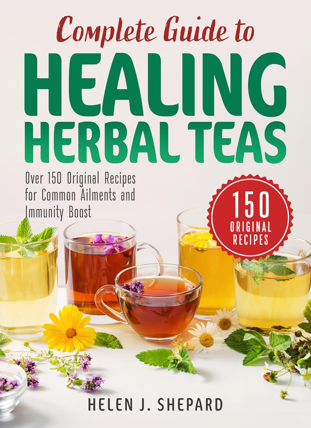 Complete Guide to Healing Herbal Teas: Over 150 Original Recipes for Common Ailments and Immunity Boost