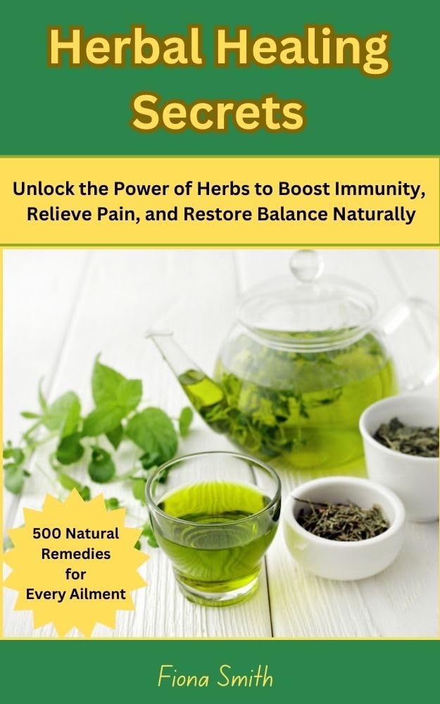 Herbal Healing Secrets: 500 Natural Remedies for Every Ailment: Unlock the Power of Herbs to Boost Immunity, Relieve Pain, and Restore Balance Naturally
