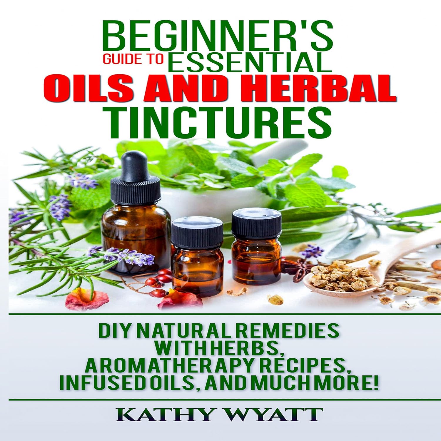 Beginner’s Guide to Essential Oils and Herbal Tinctures: DIY Natural Remedies with Herbs, Aromatherapy Recipes, Infused Oils, and Much More!