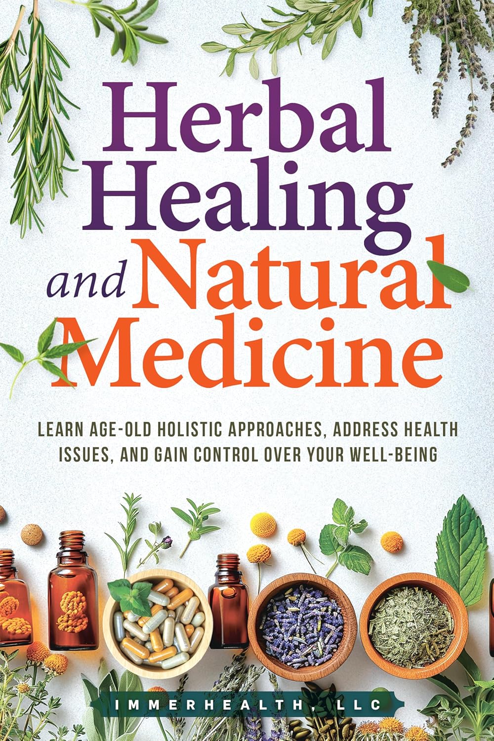 Herbal Healing and Natural Medicine: Learn Age-Old Holistic Approaches, Address Health Issues, and Gain Control Over Your Well-Being