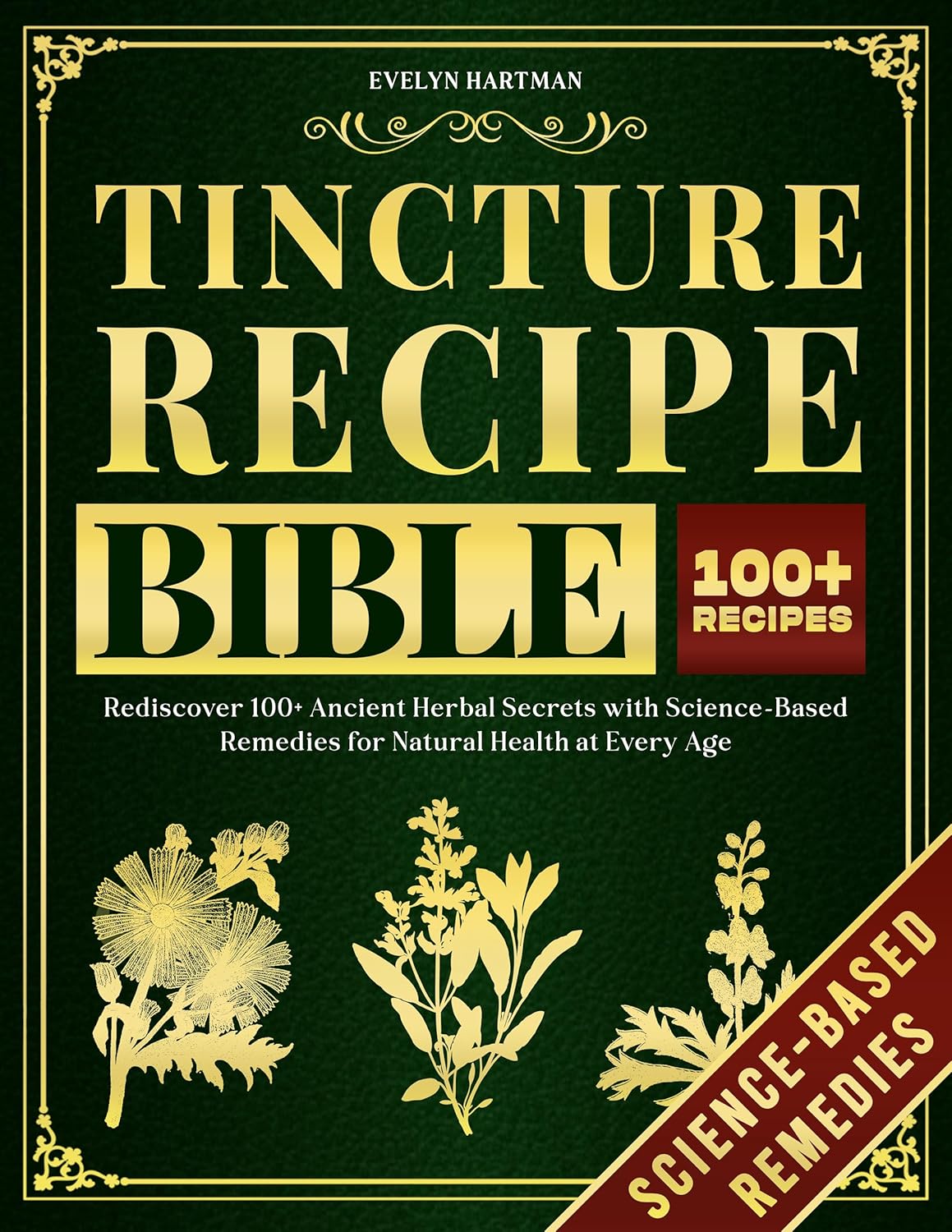Tincture Recipe Bible: Rediscover 100+ Ancient Herbal Secrets with Science-Based Remedies for Natural Health at Every Age.
